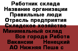 Работник склада › Название организации ­ Правильные люди › Отрасль предприятия ­ Складское хозяйство › Минимальный оклад ­ 29 000 - Все города Работа » Вакансии   . Ненецкий АО,Нижняя Пеша с.